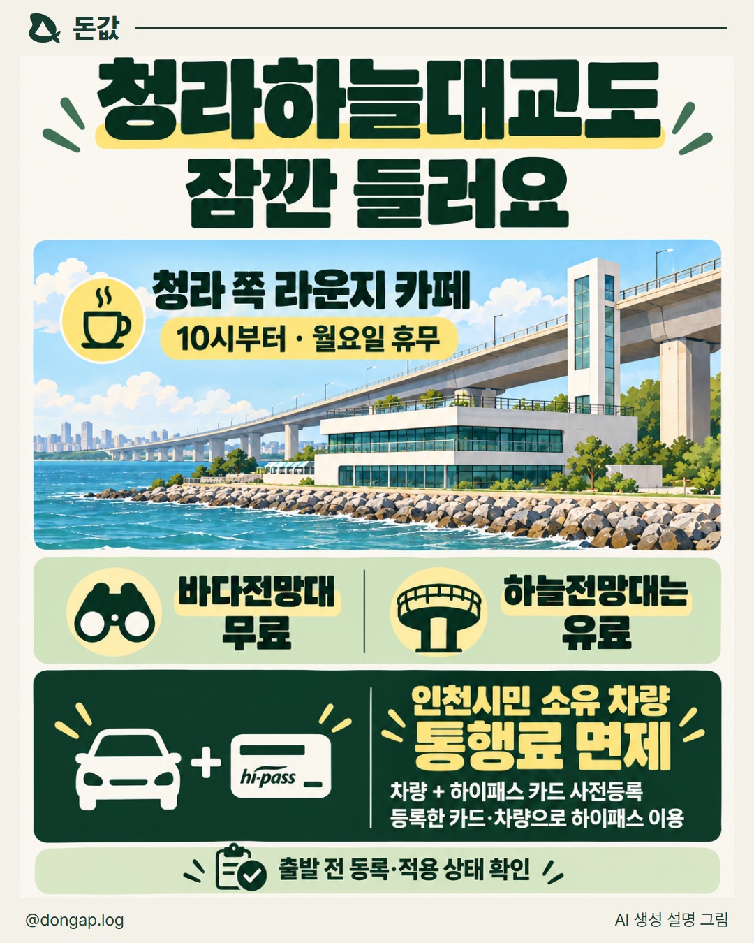 청라하늘대교도 잠깐 들러요. 청라 쪽 라운지 카페
10시부터 · 월요일 휴무
바다전망대 무료
하늘전망대는 유료
인천시민 소유 차량 통행료 면제
차량 + 하이패스 카드 사전등록
등록한 카드·차량으로 하이패스 이용
출발 전 등록·적용 상태 확인